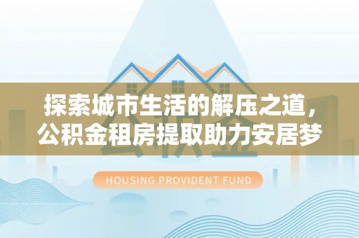 绥棱探索城市生活的解压之道，公积金租房提取助力安居梦想