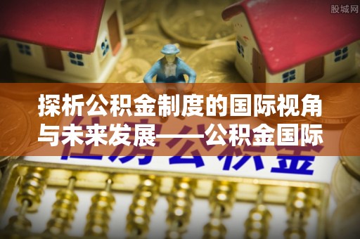 绥棱探析公积金制度的国际视角与未来发展——公积金国际比较的新思路