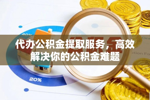 绥棱代办公积金提取服务，高效解决你的公积金难题
