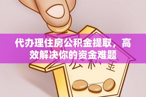 绥棱代办理住房公积金提取，高效解决你的资金难题