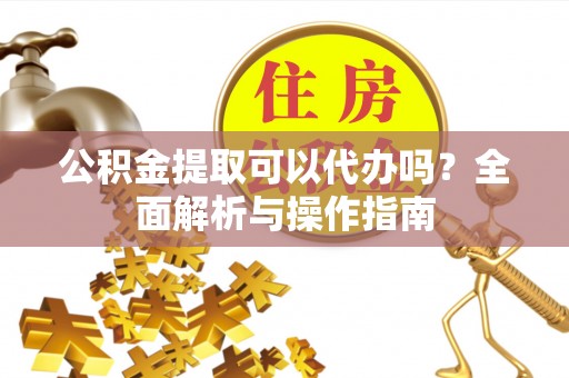 绥棱公积金提取可以代办吗？全面解析与操作指南