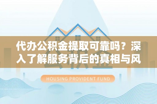 绥棱代办公积金提取可靠吗？深入了解服务背后的真相与风险