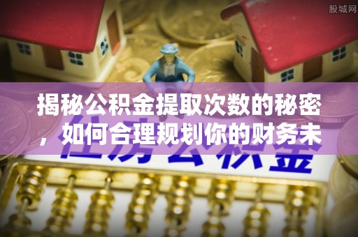 绥棱揭秘公积金提取次数的秘密，如何合理规划你的财务未来？