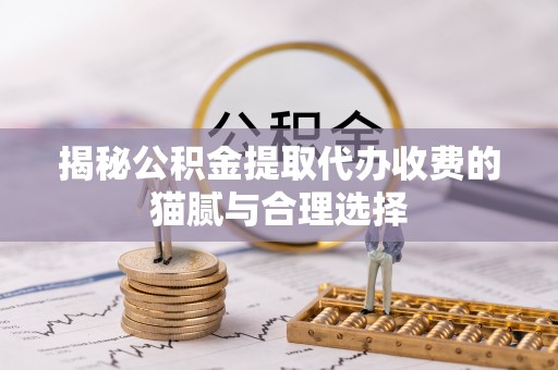 绥棱揭秘公积金提取代办收费的猫腻与合理选择
