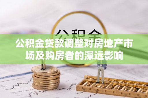 绥棱公积金贷款调整对房地产市场及购房者的深远影响