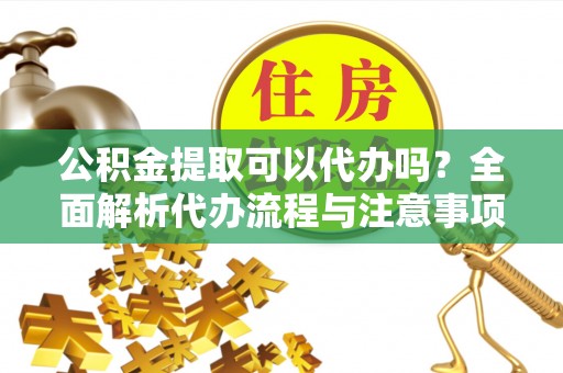 绥棱公积金提取可以代办吗？全面解析代办流程与注意事项