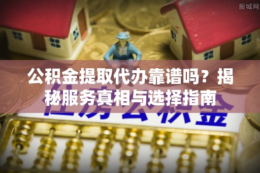 绥棱公积金提取代办靠谱吗？揭秘服务真相与选择指南