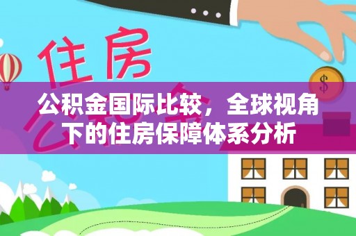 绥棱公积金国际比较，全球视角下的住房保障体系分析
