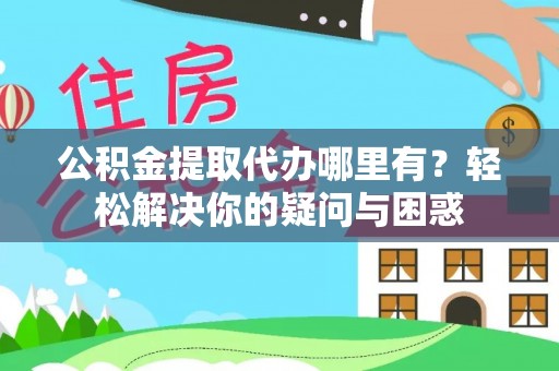 绥棱公积金提取代办哪里有？轻松解决你的疑问与困惑