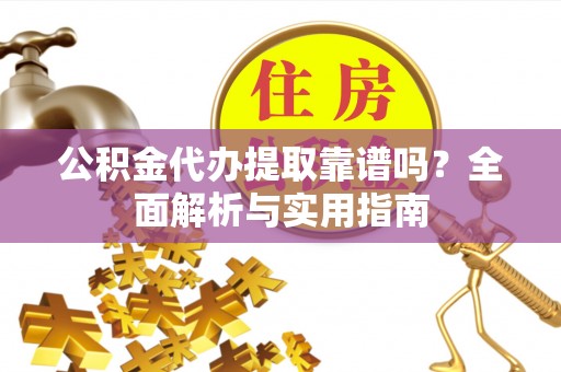 绥棱公积金代办提取靠谱吗？全面解析与实用指南