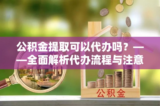绥棱公积金提取可以代办吗？——全面解析代办流程与注意事项