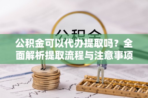 绥棱公积金可以代办提取吗？全面解析提取流程与注意事项