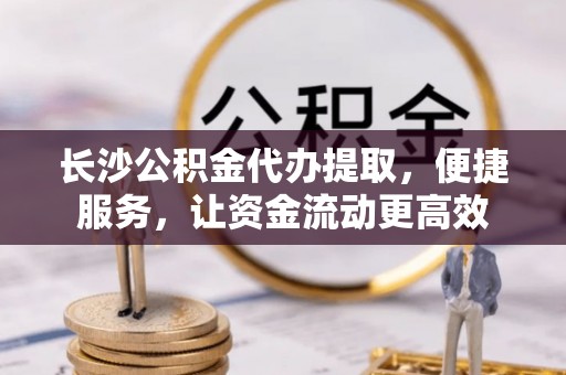 绥棱长沙公积金代办提取，便捷服务，让资金流动更高效